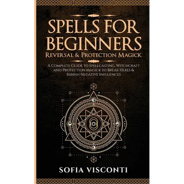 Spells for Beginners, Reversal & Protection Magick: A Complete Guide to Spellcasting, Witchcraft and Protection Magick to Break Hexes & Banish Negativ