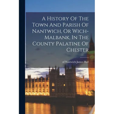 A History Of The Town And Parish Of Nantwich, Or Wich-malbank, In The County Palatine Of Chester