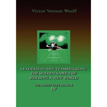 Leadership and Teambuilding: The Holodynamics of Building a New World: Manual IV
