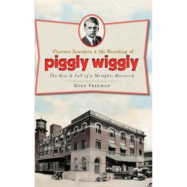Clarence Saunders & the Founding of Piggly Wiggly: The Rise & Fall of a Memphis Maverick