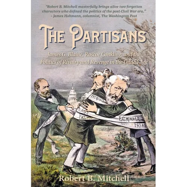 The Partisans: James G. Blaine, Roscoe Conkling, and the Politics of Rivalry and Revenge in the Gilded Age