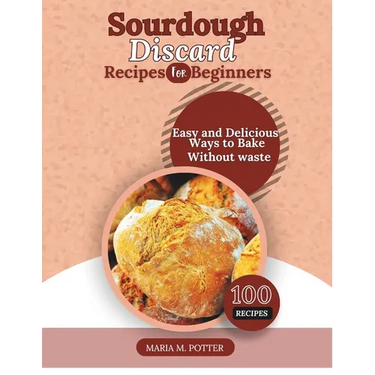 The Sourdough Discard Recipes for Beginners: Easy and Delicious Ways to Bake Without Waste