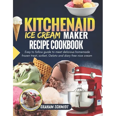 Kitchenaid Ice Cream Maker Recipe Cookbook: Easy To Follow Guide To Make Delicious Homemade Frozen Treat, Sorbet, Gelato And Dairy Free Nice Cream
