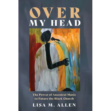 Over My Head: The Power of Ancestral Music to Future the Black Church