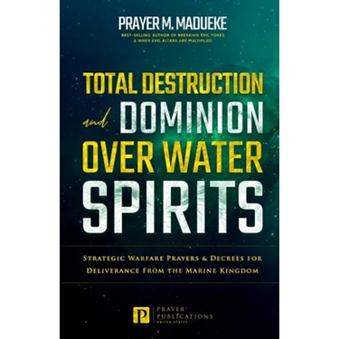 Total Destruction and Dominion Over Water Spirits: Contains Hidden Mysteries, Stronghold Demolishing Prayers and Powerful Decrees to Defeat this Dange