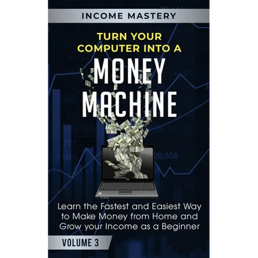 Turn Your Computer Into a Money Machine: Learn the Fastest and Easiest Way to Make Money From Home and Grow Your Income as a Beginner Volume 3