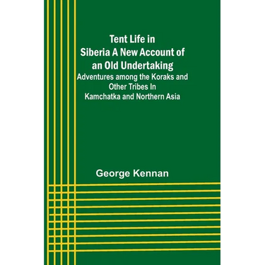 Tent Life in Siberia A New Account of an Old Undertaking; Adventures among the Koraks and Other Tribes In Kamchatka and Northern Asia