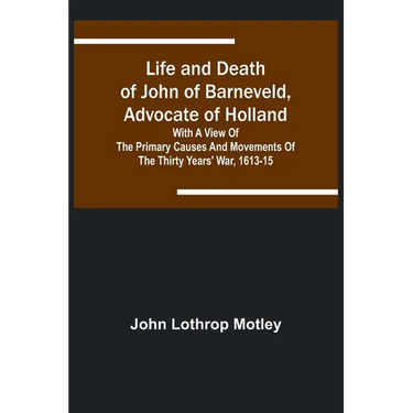 Life and Death of John of Barneveld, Advocate of Holland: with a view of the primary causes and movements of the Thirty Years' War, 1613-15
