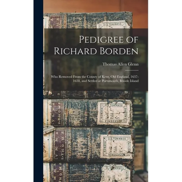 Pedigree of Richard Borden: Who Removed From the County of Kent, old England, 1637-1638, and Settled at Portsmouth, Rhode Island