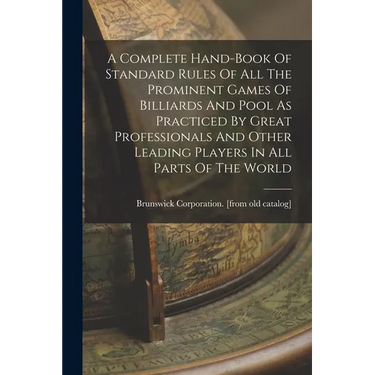 A Complete Hand-book Of Standard Rules Of All The Prominent Games Of Billiards And Pool As Practiced By Great Professionals And Other Leading Players