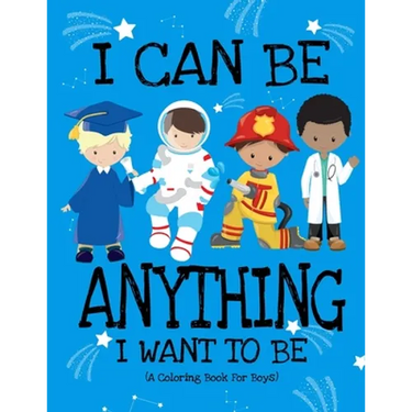 I Can Be Anything I Want To Be (A Coloring Book For Boys): Inspirational Careers Coloring Book For Kids Ages 2-6 and 4-8 Bringing Up Confident Boys An