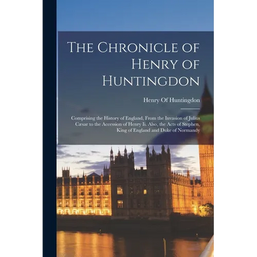 The Chronicle of Henry of Huntingdon: Comprising the History of England, From the Invasion of Julius Cæsar to the Accession of Henry Ii. Also, the Act