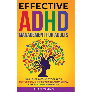 Effective ADHD Management for Adults: Simple, Easy-to-Use Tools for Better Focus, Improved Relationships, and a Calmer, Easier Life.