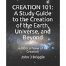 Creation 101: A Study Guide To The Creation of The Earth, Universe, and Beyond: A Biblical View of Creation