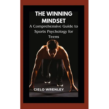 The Winning Mindset: A Comprehensive Guide to Sports Psychology for Teens