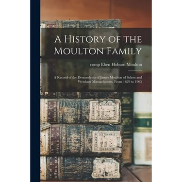 A History of the Moulton Family: a Record of the Descendents of James Moulton of Salem and Wenham Massachusetts, From 1629 to 1905