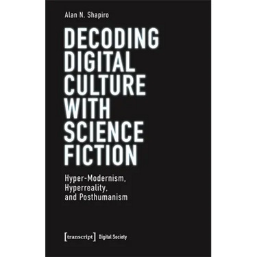 Decoding Digital Culture with Science Fiction: Hyper-Modernism, Hyperreality, and Posthumanism