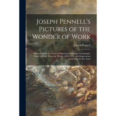Joseph Pennell's Pictures of the Wonder of Work: Reproductions of a Series of Drawings, Etchings, Lithographs, Made by Him About the World, 1881-1916,