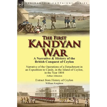The First Kandyan War: A Narrative & History of the British Conquest of Ceylon-Narrative of the Operations of a Detachment in an Expedition T