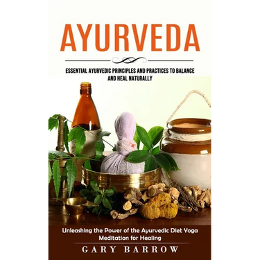 Ayurveda: Essential Ayurvedic Principles and Practices to Balance and Heal Naturally (Unleashing the Power of the Ayurvedic Diet Yoga Meditation for H