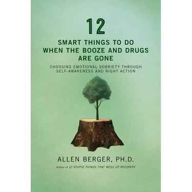12 Smart Things to Do When the Booze and Drugs Are Gone: Choosing Emotional Sobriety Through Self-Awareness and Right Action