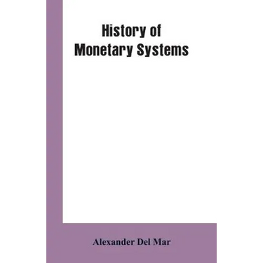 History of Monetary Systems: A Record of Actual Experiments in Money Made By Various States of the Ancient and Modern World, As Drawn from Their St