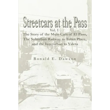 Streetcars at the Pass, Vol. 1: The Story of the Mule Cars of El Paso, the Suburban Railway to Tobin Place, and the Interurban to Ysleta