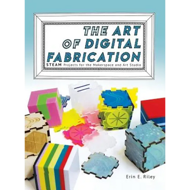 The Art of Digital Fabrication: STEAM Projects for the Makerspace and Art Studio