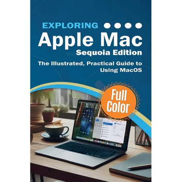 Exploring Apple Mac - Sequoia Edition: The Illustrated, Practical Guide to Using MacOS