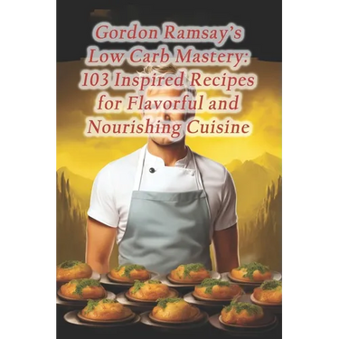 Gordon Ramsay's Low Carb Mastery: 103 Inspired Recipes for Flavorful and Nourishing Cuisine