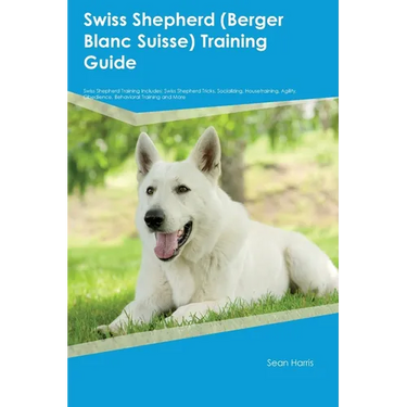 Swiss Shepherd (Berger Blanc Suisse) Training Guide Swiss Shepherd Training Includes: Swiss Shepherd Tricks, Socializing, Housetraining, Agility, Obed