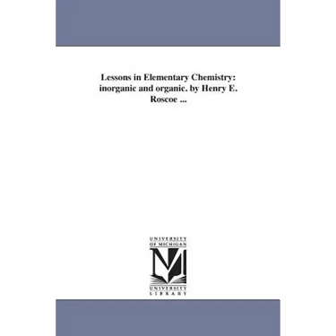 Lessons in Elementary Chemistry: inorganic and organic. by Henry E. Roscoe ...