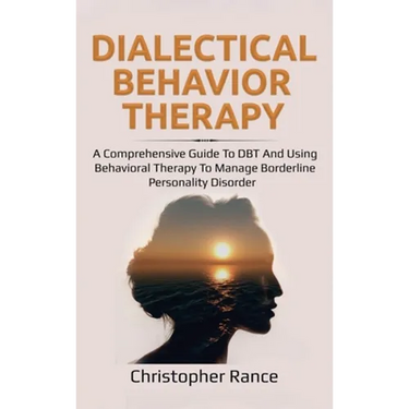 Dialectical Behavior Therapy: A Comprehensive Guide to DBT and Using Behavioral Therapy to Manage Borderline Personality Disorder