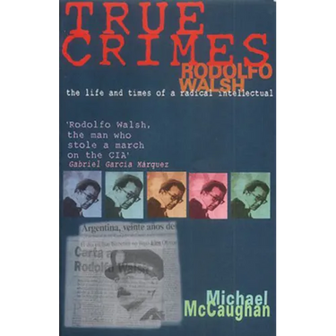 True Crimes: Rodolfo Walsh and the Role of the Intellectual in Latin American Politics