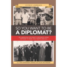 So You Want to Be a Diplomat?: An American Diplomat's Progress from Vietnam to Iran, Fun, Warts and All.