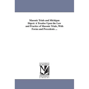 Masonic Trials and Michigan Digest: A Treatise Upon the Law and Practice of Masonic Trials, With Forms and Precedents ...