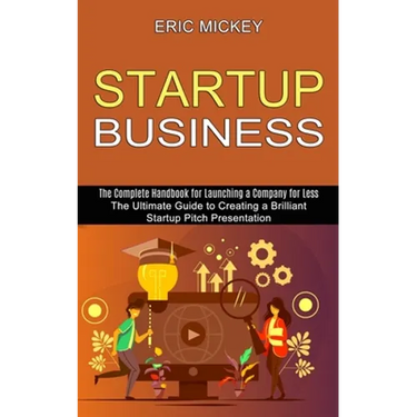 Startup Business: The Ultimate Guide to Creating a Brilliant Lean Startup Pitch Presentation (The Complete Handbook for Launching a Company for Less)