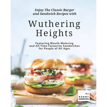 Enjoy The Classic Burger and Sandwich Recipes with Wuthering Heights: Featuring Mouth-Watering and All-Time Favourite Sandwiches for People of All Age