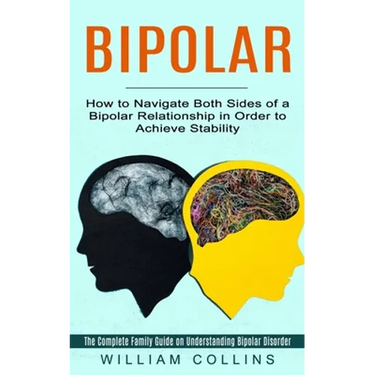Bipolar: How to Navigate Both Sides of a Bipolar Relationship in Order to Achieve Stability (The Complete Family Guide on Understanding Bipolar Disord