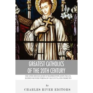 Greatest Catholics of the 20th Century: The Lives and Legacies of Blessed Pope John Paul II, Blessed Mother Teresa of Calcutta, and Padre Pio