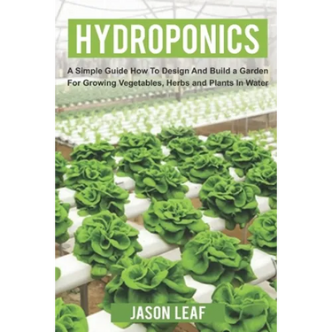 Hydroponics: A Simple Guide How to Design and Build a Garden for Growing Vegetables, Herbs and Plants in Water