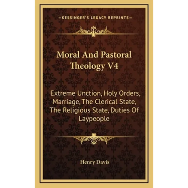 Moral And Pastoral Theology V4: Extreme Unction, Holy Orders, Marriage, The Clerical State, The Religious State, Duties Of Laypeople
