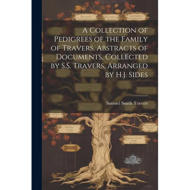 A Collection of Pedigrees of the Family of Travers, Abstracts of Documents, Collected by S.S. Travers, Arranged by H.J. Sides