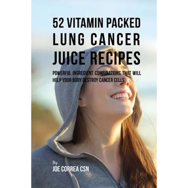 52 Vitamin Packed Lung Cancer Juice Recipes: Powerful Ingredient Combinations That Will Help Your Body Destroy Cancer Cells