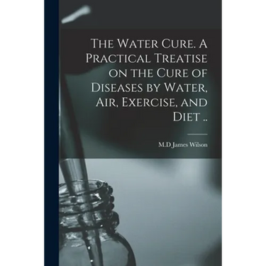 The Water Cure. A Practical Treatise on the Cure of Diseases by Water, Air, Exercise, and Diet ..