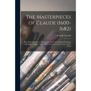 The Masterpieces of Claude (1600-1682): Sixty Reproductions of Photographs From the Original Paintings, Affording Examples of the Different Characteri