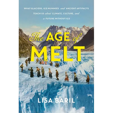 The Age of Melt: What Glaciers, Ice Mummies, and Ancient Artifacts Teach Us about Climate, Culture, and a Future Without Ice