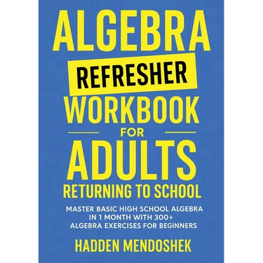 Algebra Refresher Workbook for Adults Returning to School: Master Basic High School Algebra in 1 Month with 300+ Algebra Exercises for Beginners