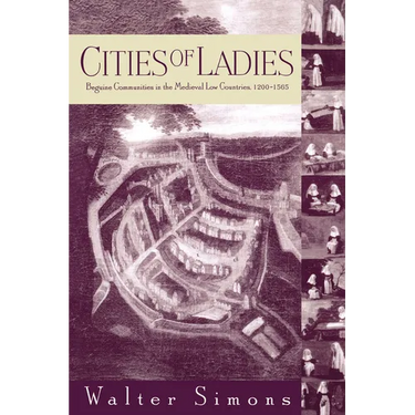 Cities of Ladies: Beguine Communities in the Medieval Low Countries, 12-1565