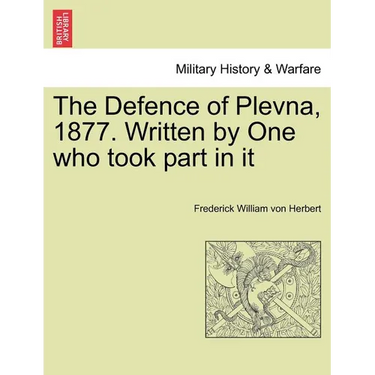 The Defence of Plevna, 1877. Written by One who took part in it